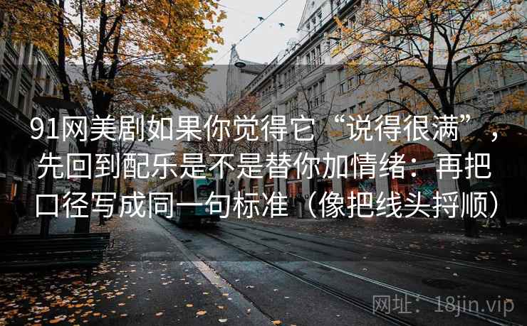 91网美剧如果你觉得它“说得很满”，先回到配乐是不是替你加情绪：再把口径写成同一句标准（像把线头捋顺）