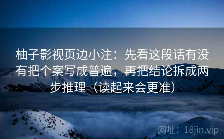 柚子影视页边小注：先看这段话有没有把个案写成普遍，再把结论拆成两步推理（读起来会更准）