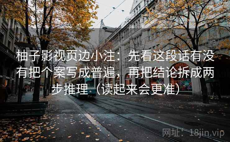 柚子影视页边小注：先看这段话有没有把个案写成普遍，再把结论拆成两步推理（读起来会更准）
