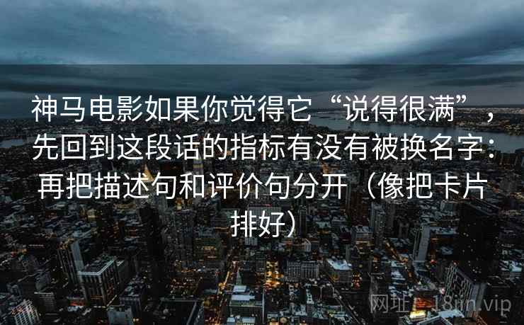 神马电影如果你觉得它“说得很满”，先回到这段话的指标有没有被换名字：再把描述句和评价句分开（像把卡片排好）