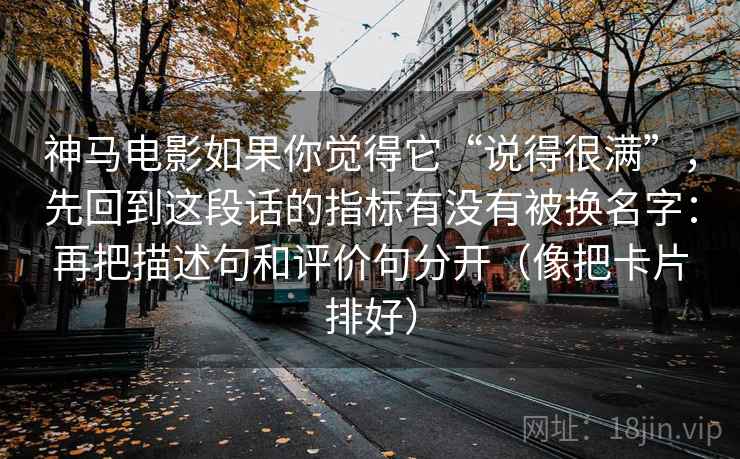 神马电影如果你觉得它“说得很满”，先回到这段话的指标有没有被换名字：再把描述句和评价句分开（像把卡片排好）