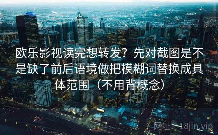 欧乐影视读完想转发？先对截图是不是缺了前后语境做把模糊词替换成具体范围（不用背概念）
