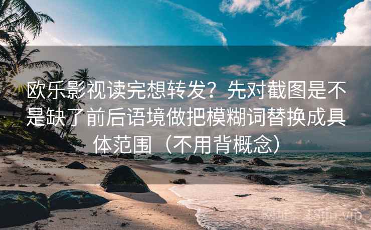 欧乐影视读完想转发？先对截图是不是缺了前后语境做把模糊词替换成具体范围（不用背概念）