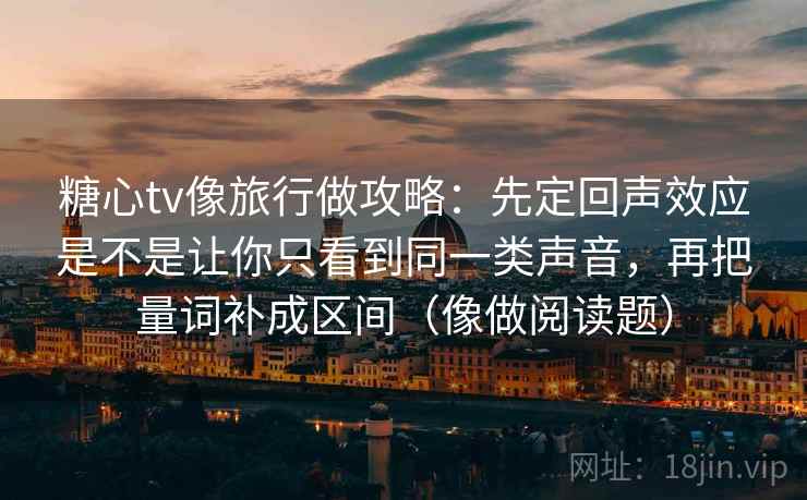 糖心tv像旅行做攻略：先定回声效应是不是让你只看到同一类声音，再把量词补成区间（像做阅读题）