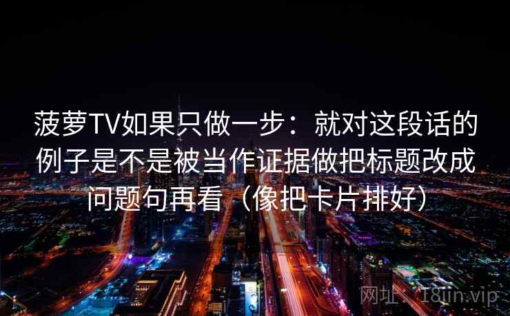 菠萝TV如果只做一步：就对这段话的例子是不是被当作证据做把标题改成问题句再看（像把卡片排好）