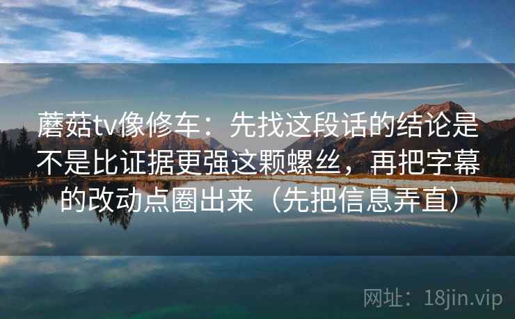蘑菇tv像修车：先找这段话的结论是不是比证据更强这颗螺丝，再把字幕的改动点圈出来（先把信息弄直）