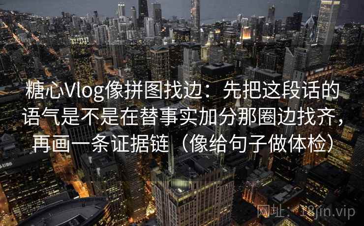糖心Vlog像拼图找边：先把这段话的语气是不是在替事实加分那圈边找齐，再画一条证据链（像给句子做体检）