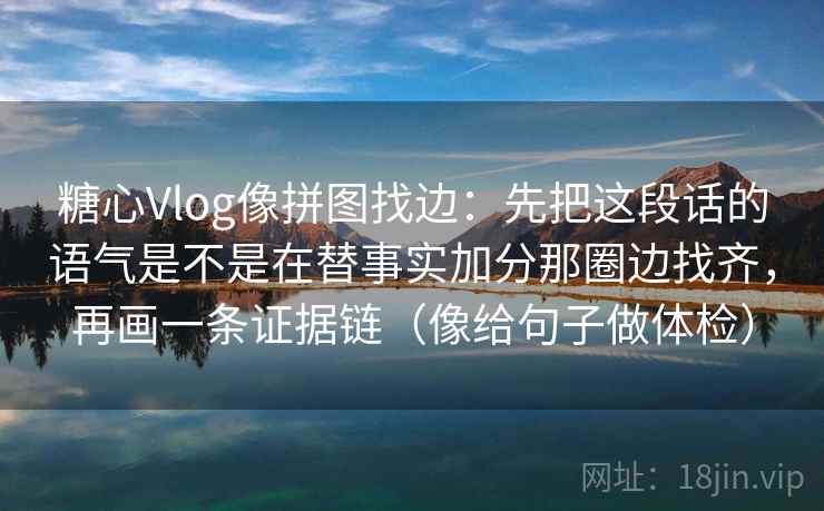 糖心Vlog像拼图找边:先把这段话的语气是不是在替事实加分那圈边找齐,再画一条证据链(像给句子做体检) 糖心Vlog像拼图找边:先把这段话的语气是不是在替事实加分那圈边找齐,再画一条证据链(像给句子做体检)