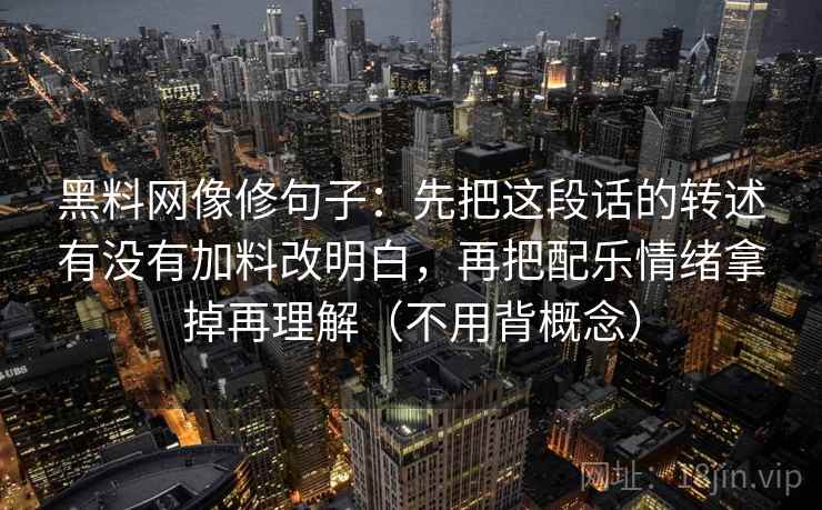 黑料网像修句子：先把这段话的转述有没有加料改明白，再把配乐情绪拿掉再理解（不用背概念）
