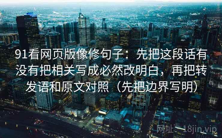 91看网页版像修句子：先把这段话有没有把相关写成必然改明白，再把转发语和原文对照（先把边界写明）