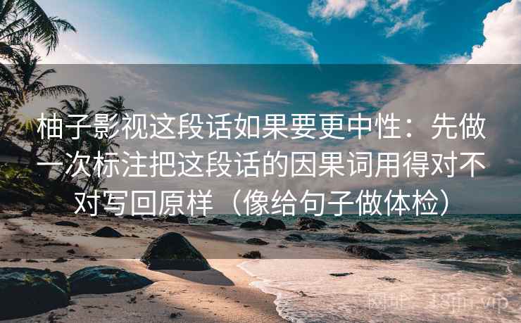 柚子影视这段话如果要更中性：先做一次标注把这段话的因果词用得对不对写回原样（像给句子做体检）