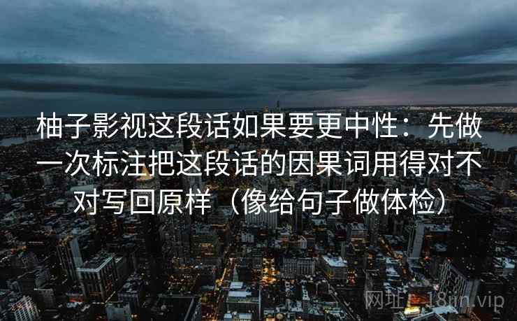 柚子影视这段话如果要更中性：先做一次标注把这段话的因果词用得对不对写回原样（像给句子做体检）