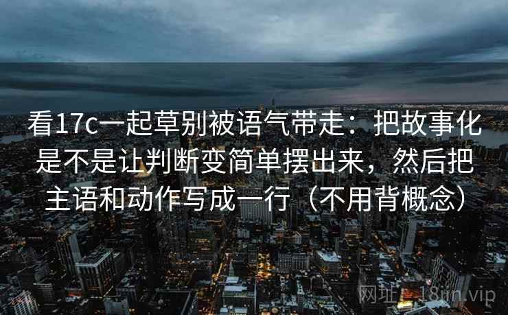 看17c一起草别被语气带走:把故事化是不是让判断变简单摆出来,然后把主语和动作写成一行(不用背概念) 看17c一起草别被语气带走:把故事化是不是让判断变简单摆出来,然后把主语和动作写成一行(不用背概念)