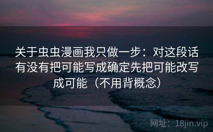 关于虫虫漫画我只做一步：对这段话有没有把可能写成确定先把可能改写成可能（不用背概念）