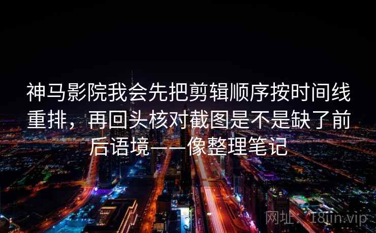 神马影院我会先把剪辑顺序按时间线重排，再回头核对截图是不是缺了前后语境——像整理笔记