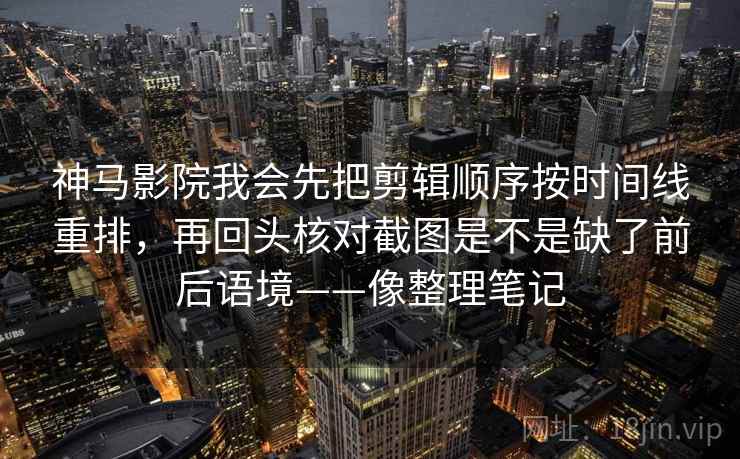 神马影院我会先把剪辑顺序按时间线重排，再回头核对截图是不是缺了前后语境——像整理笔记