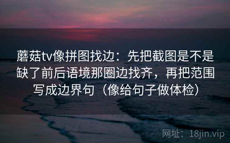 蘑菇tv像拼图找边：先把截图是不是缺了前后语境那圈边找齐，再把范围写成边界句（像给句子做体检）