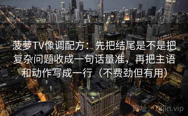 菠萝TV像调配方：先把结尾是不是把复杂问题收成一句话量准，再把主语和动作写成一行（不费劲但有用）
