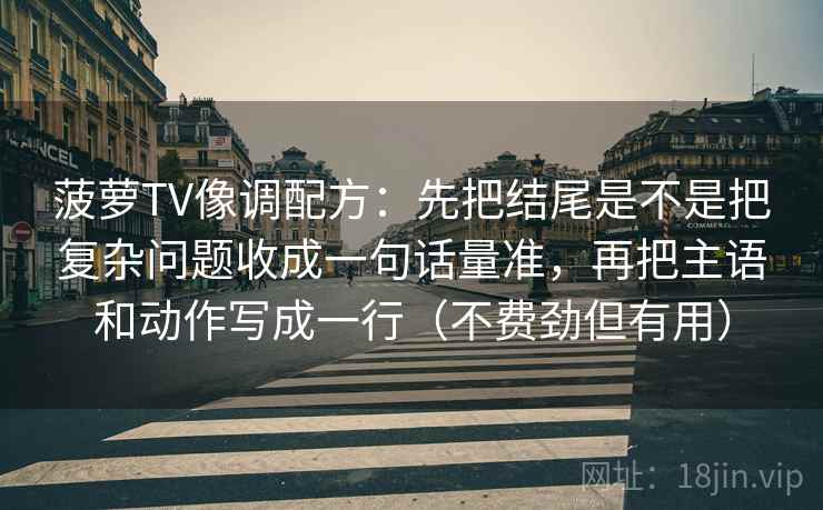 菠萝TV像调配方：先把结尾是不是把复杂问题收成一句话量准，再把主语和动作写成一行（不费劲但有用）