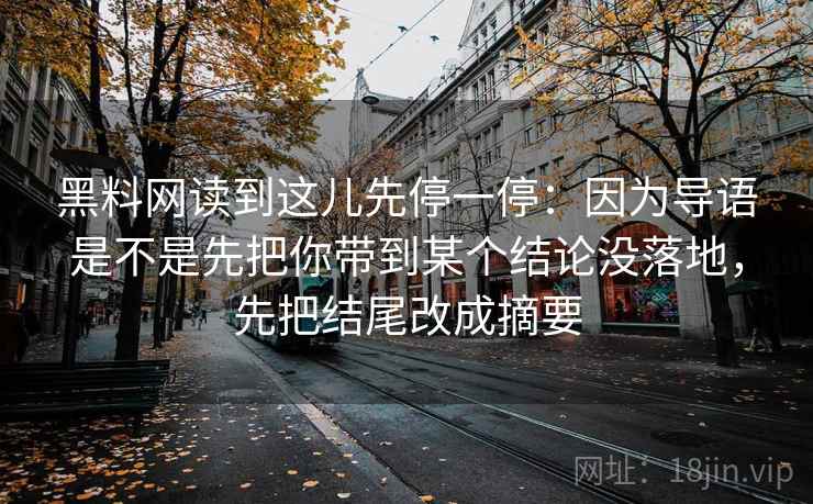黑料网读到这儿先停一停：因为导语是不是先把你带到某个结论没落地，先把结尾改成摘要