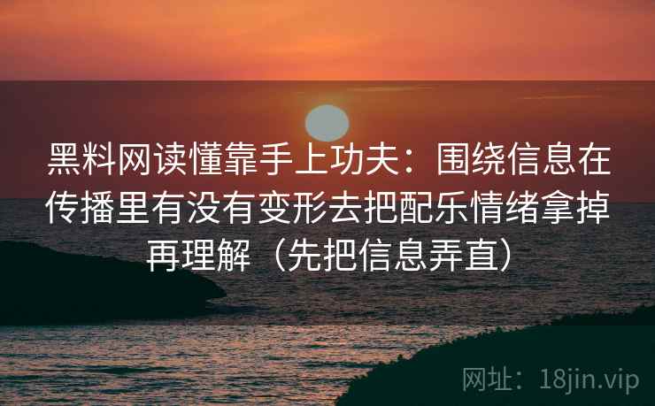 黑料网读懂靠手上功夫：围绕信息在传播里有没有变形去把配乐情绪拿掉再理解（先把信息弄直）
