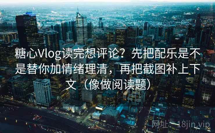 糖心Vlog读完想评论？先把配乐是不是替你加情绪理清，再把截图补上下文（像做阅读题）