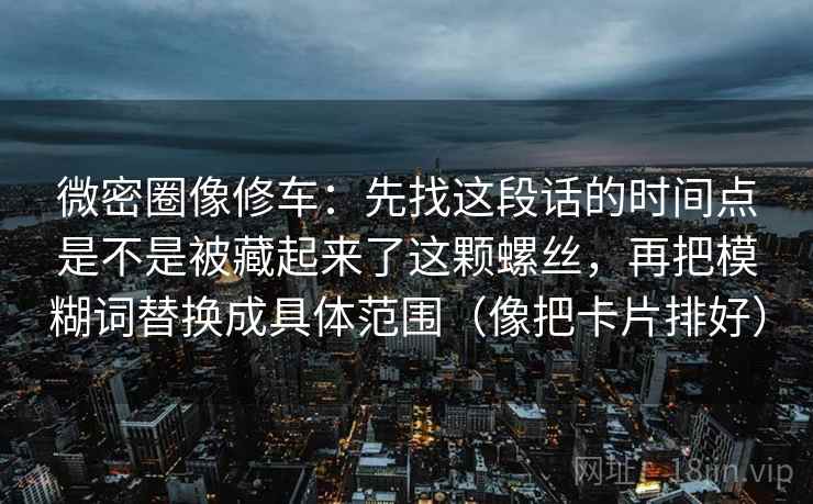 微密圈像修车：先找这段话的时间点是不是被藏起来了这颗螺丝，再把模糊词替换成具体范围（像把卡片排好）