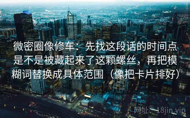 微密圈像修车：先找这段话的时间点是不是被藏起来了这颗螺丝，再把模糊词替换成具体范围（像把卡片排好）