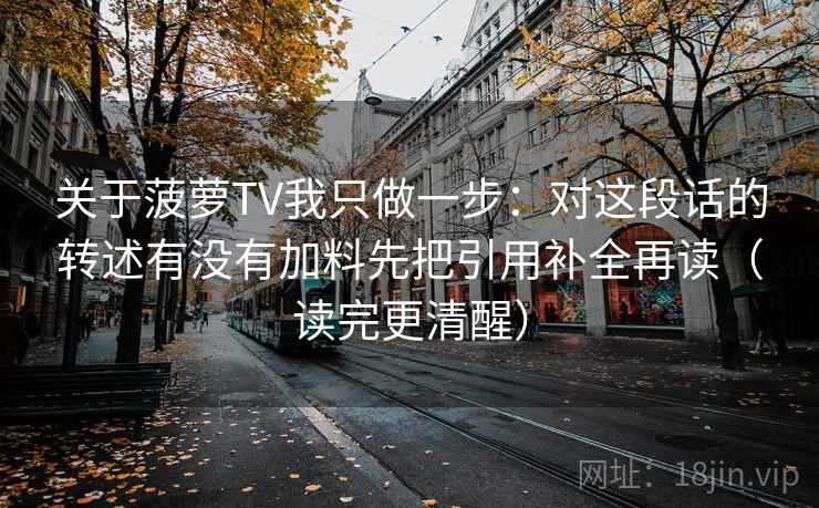 关于菠萝TV我只做一步：对这段话的转述有没有加料先把引用补全再读（读完更清醒）