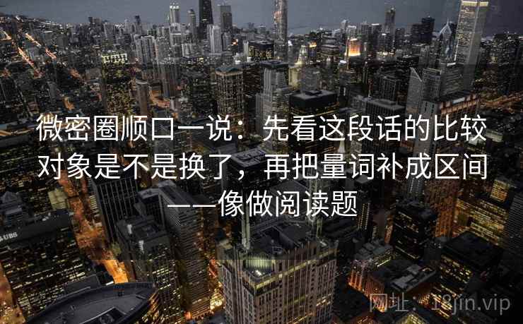 微密圈顺口一说：先看这段话的比较对象是不是换了，再把量词补成区间——像做阅读题