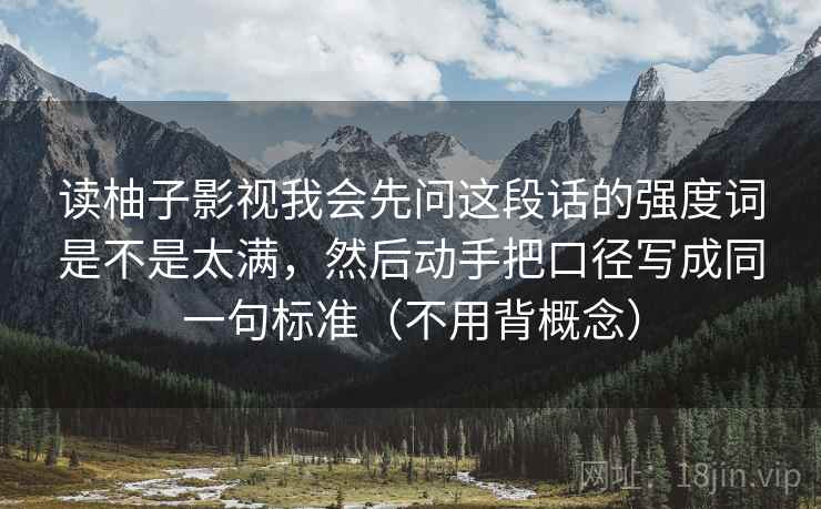 读柚子影视我会先问这段话的强度词是不是太满，然后动手把口径写成同一句标准（不用背概念）