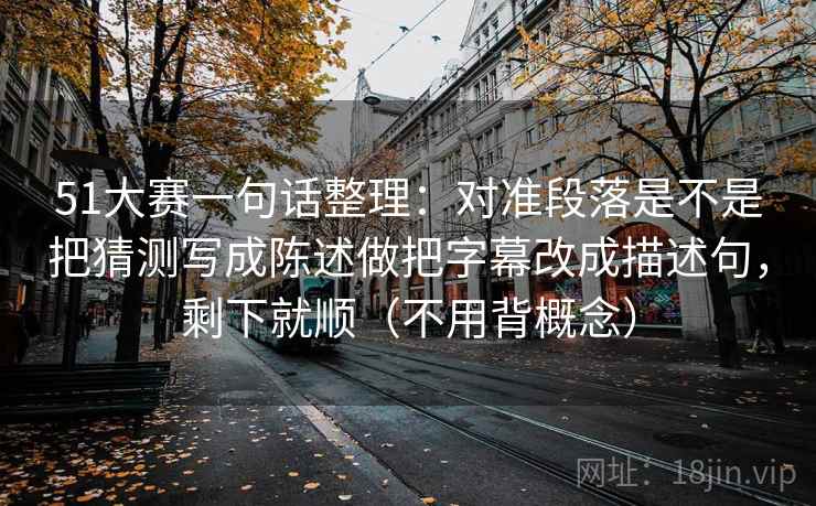 51大赛一句话整理：对准段落是不是把猜测写成陈述做把字幕改成描述句，剩下就顺（不用背概念）