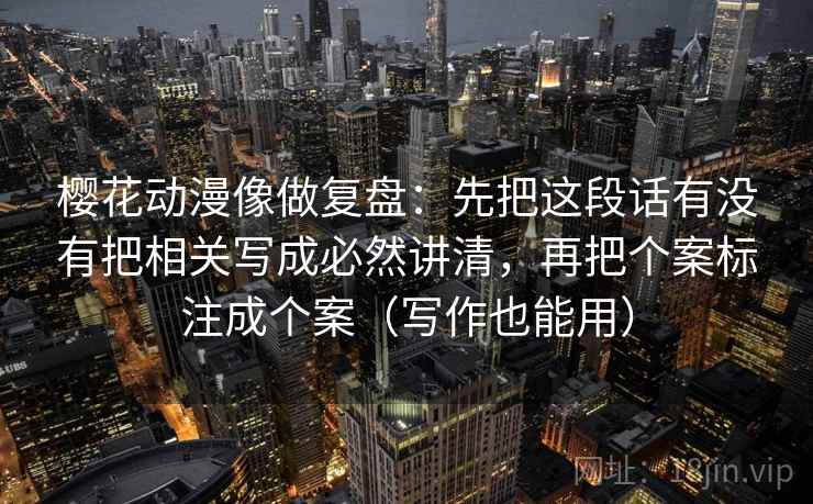 樱花动漫像做复盘：先把这段话有没有把相关写成必然讲清，再把个案标注成个案（写作也能用）
