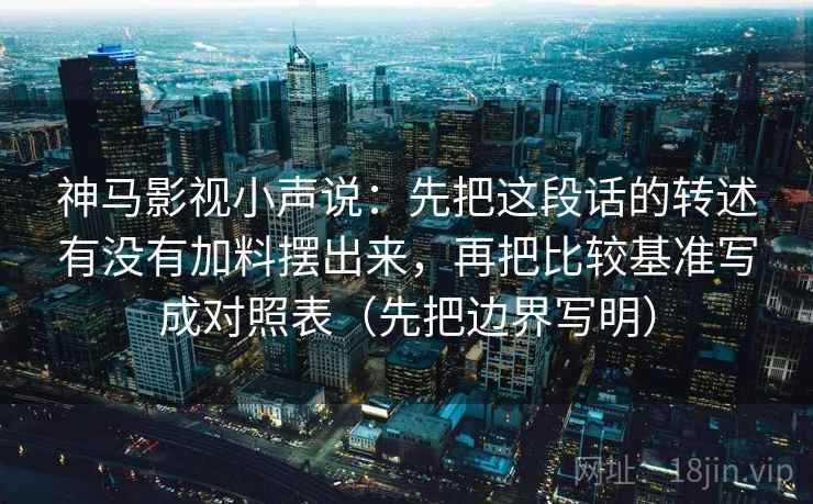 神马影视小声说：先把这段话的转述有没有加料摆出来，再把比较基准写成对照表（先把边界写明）