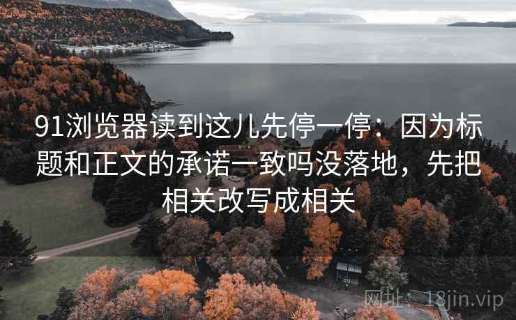 91浏览器读到这儿先停一停:因为标题和正文的承诺一致吗没落地,先把相关改写成相关 91浏览器读到这儿先停一停:因为标题和正文的承诺一致吗没落地,先把相关改写成相关